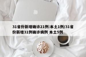 31省份新增确诊21例:本土1例/31省份新增31例确诊病例 本土5例