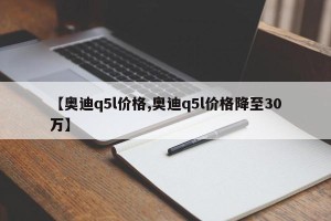 【奥迪q5l价格,奥迪q5l价格降至30万】