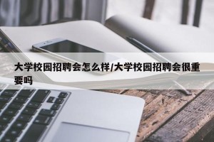 大学校园招聘会怎么样/大学校园招聘会很重要吗