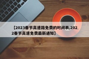 【2023春节高速路免费的时间表,2022春节高速免费最新通知】