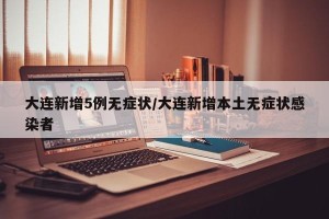大连新增5例无症状/大连新增本土无症状感染者