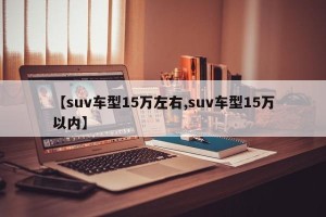 【suv车型15万左右,suv车型15万以内】