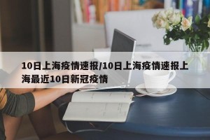 10日上海疫情速报/10日上海疫情速报上海最近10日新冠疫情