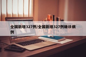 全国新增327例/全国新增327例确诊病例