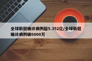 全球新冠确诊病例超5.352亿/全球新冠确诊病例破6000万