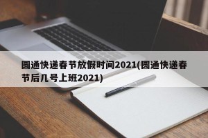 圆通快递春节放假时间2021(圆通快递春节后几号上班2021)