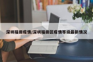 深圳福田疫情/深圳福田区疫情等级最新情况