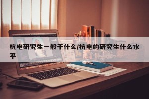 杭电研究生一般干什么/杭电的研究生什么水平