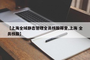【上海全域静态管理全员核酸筛查,上海 全员核酸】