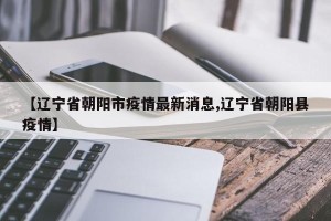 【辽宁省朝阳市疫情最新消息,辽宁省朝阳县疫情】