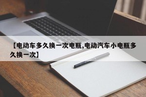 【电动车多久换一次电瓶,电动汽车小电瓶多久换一次】