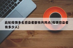 此轮疫情多名感染者都有共同点(疫情感染者有多少人)
