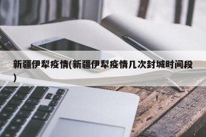 新疆伊犁疫情(新疆伊犁疫情几次封城时间段)