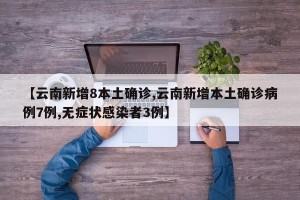 【云南新增8本土确诊,云南新增本土确诊病例7例,无症状感染者3例】