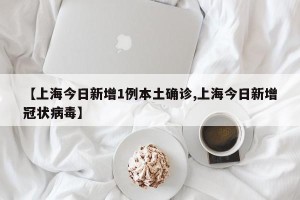 【上海今日新增1例本土确诊,上海今日新增冠状病毒】