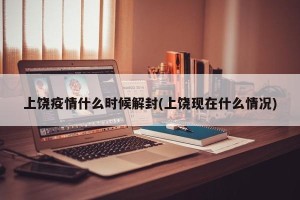 上饶疫情什么时候解封(上饶现在什么情况)
