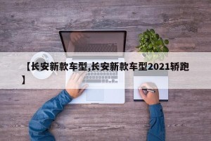 【长安新款车型,长安新款车型2021轿跑】