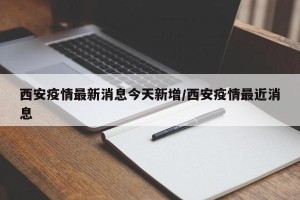 西安疫情最新消息今天新增/西安疫情最近消息