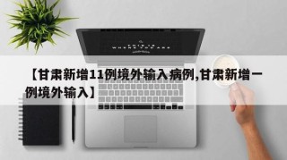【甘肃新增11例境外输入病例,甘肃新增一例境外输入】