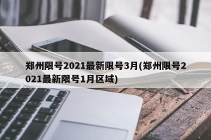郑州限号2021最新限号3月(郑州限号2021最新限号1月区域)