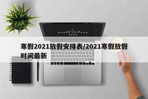 寒假2021放假安排表/2021寒假放假时间最新