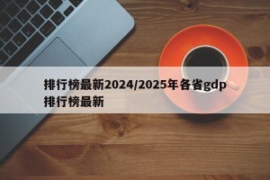 排行榜最新2024/2025年各省gdp排行榜最新