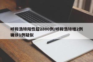 呼和浩特阳性超2800例/呼和浩特增2例确诊1例疑似