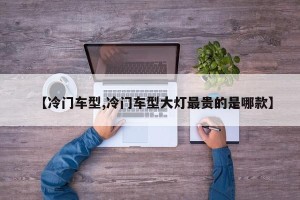 【冷门车型,冷门车型大灯最贵的是哪款】