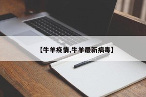 【牛羊疫情,牛羊最新病毒】