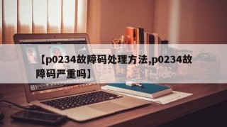 【p0234故障码处理方法,p0234故障码严重吗】