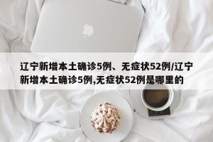 辽宁新增本土确诊5例、无症状52例/辽宁新增本土确诊5例,无症状52例是哪里的