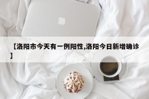 【洛阳市今天有一例阳性,洛阳今日新增确诊】
