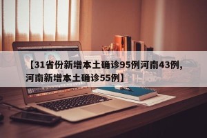 【31省份新增本土确诊95例河南43例,河南新增本土确诊55例】