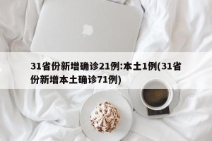 31省份新增确诊21例:本土1例(31省份新增本土确诊71例)