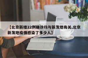 【北京新增22例确诊均与新发地有关,北京新发地疫情感染了多少人】