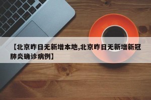 【北京昨日无新增本地,北京昨日无新增新冠肺炎确诊病例】