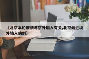 【北京本轮疫情与京外输入有关,北京最近境外输入病例】