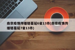 南京疫情传播链蔓延6省13市(南京疫情传播链蔓延7省13市)