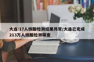 大连:17人核酸检测结果异常/大连已完成213万人核酸检测筛查