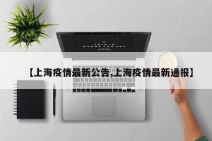 【上海疫情最新公告,上海疫情最新通报】