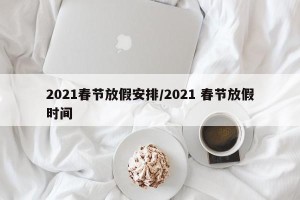2021春节放假安排/2021 春节放假时间