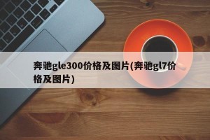 奔驰gle300价格及图片(奔驰gl7价格及图片)