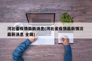 河北省疫情最新消息(河北省疫情最新情况 最新消息 全国)