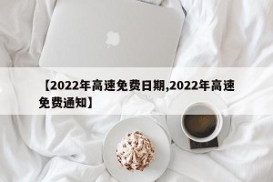 【2022年高速免费日期,2022年高速免费通知】