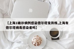 【上海1确诊病例感染德尔塔变异株,上海有德尔塔病毒感染者吗】