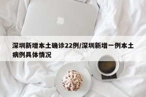 深圳新增本土确诊22例/深圳新增一例本土病例具体情况