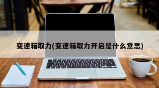 变速箱取力(变速箱取力开启是什么意思)