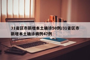 31省区市新增本土确诊50例/31省区市新增本土确诊病例47例