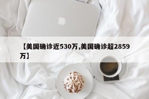 【美国确诊近530万,美国确诊超2859万】