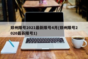 郑州限号2021最新限号4月(郑州限号2020最新限号1)